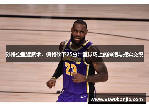 孙悟空重返魔术，佩顿砍下25分：篮球场上的神话与现实交织