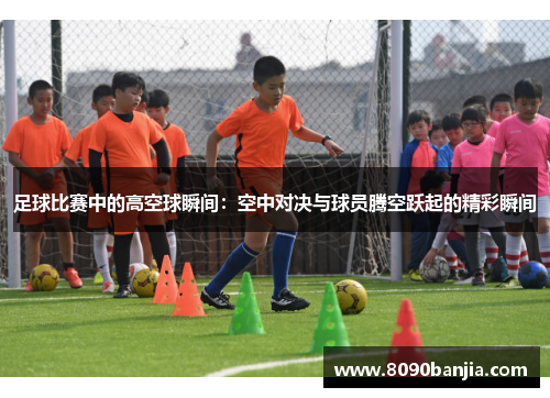 足球比赛中的高空球瞬间：空中对决与球员腾空跃起的精彩瞬间