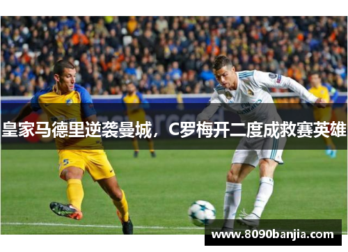 皇家马德里逆袭曼城，C罗梅开二度成救赛英雄