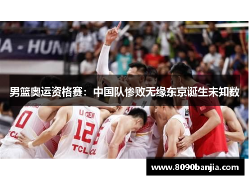 男篮奥运资格赛：中国队惨败无缘东京诞生未知数
