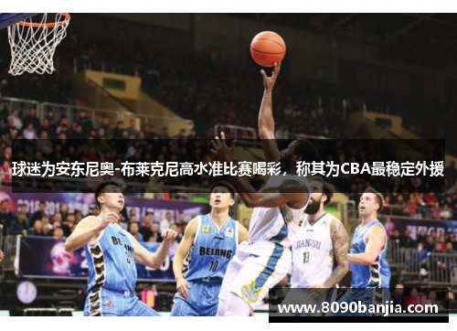 球迷为安东尼奥-布莱克尼高水准比赛喝彩，称其为CBA最稳定外援