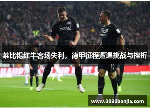 莱比锡红牛客场失利，德甲征程遭遇挑战与挫折