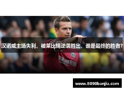 汉诺威主场失利，被莱比锡逆袭胜出，谁是最终的胜者？