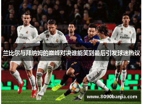 兰比尔与拜纳姆的巅峰对决谁能笑到最后引发球迷热议