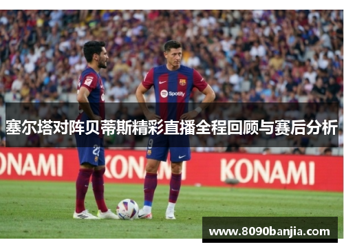 塞尔塔对阵贝蒂斯精彩直播全程回顾与赛后分析