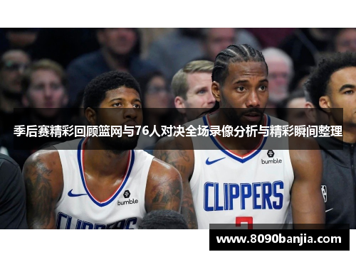 季后赛精彩回顾篮网与76人对决全场录像分析与精彩瞬间整理