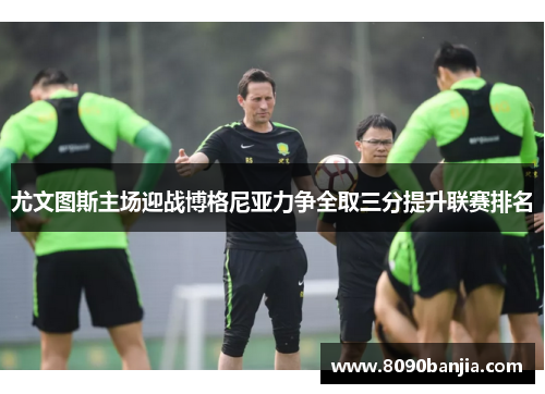 尤文图斯主场迎战博格尼亚力争全取三分提升联赛排名