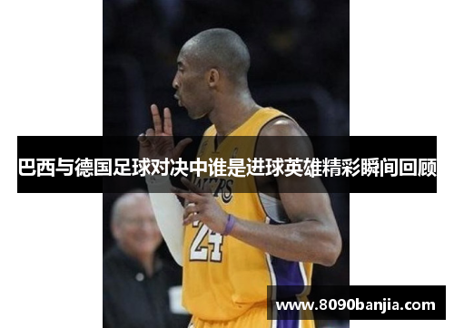 巴西与德国足球对决中谁是进球英雄精彩瞬间回顾