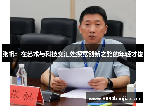 张帆：在艺术与科技交汇处探索创新之路的年轻才俊