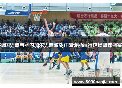 德国男篮与塞内加尔男篮激战正酣谁能赢得这场篮球盛宴