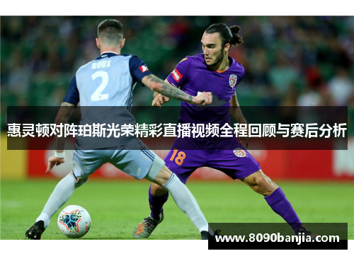 惠灵顿对阵珀斯光荣精彩直播视频全程回顾与赛后分析