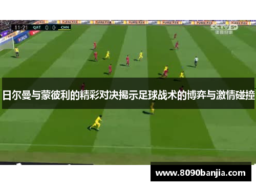 日尔曼与蒙彼利的精彩对决揭示足球战术的博弈与激情碰撞