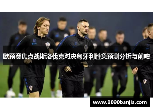 欧预赛焦点战斯洛伐克对决匈牙利胜负预测分析与前瞻