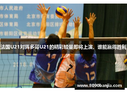 法国U21对阵多哥U21的精彩较量即将上演，谁能赢得胜利