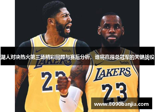 湖人对决热火第三场精彩回顾与赛后分析，谁将赢得总冠军的关键战役