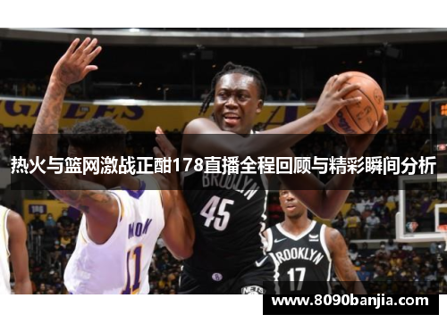 热火与篮网激战正酣178直播全程回顾与精彩瞬间分析