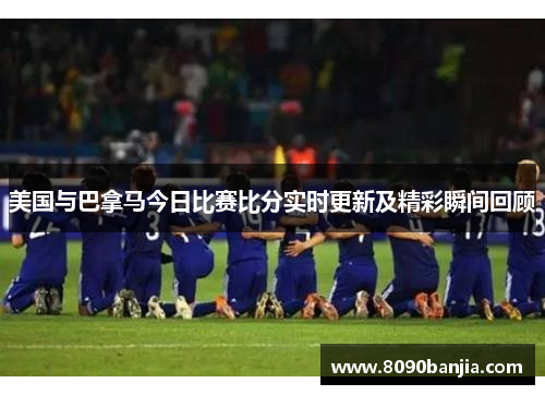 美国与巴拿马今日比赛比分实时更新及精彩瞬间回顾