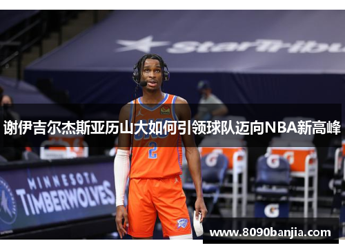 谢伊吉尔杰斯亚历山大如何引领球队迈向NBA新高峰