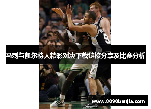 马刺与凯尔特人精彩对决下载链接分享及比赛分析