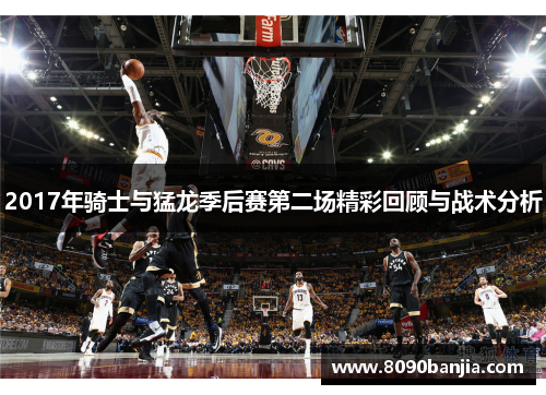 2017年骑士与猛龙季后赛第二场精彩回顾与战术分析