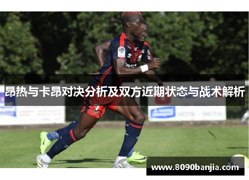 昂热与卡昂对决分析及双方近期状态与战术解析
