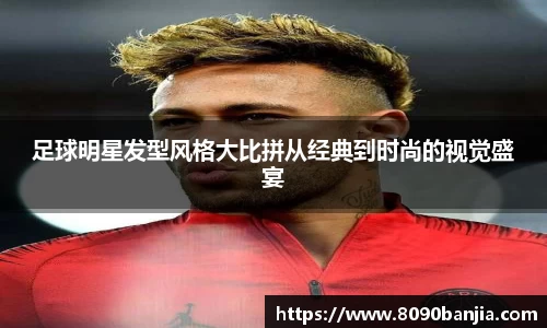 足球明星发型风格大比拼从经典到时尚的视觉盛宴