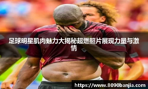 足球明星肌肉魅力大揭秘超燃照片展现力量与激情