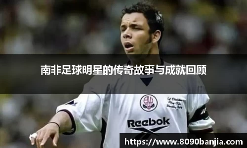 南非足球明星的传奇故事与成就回顾