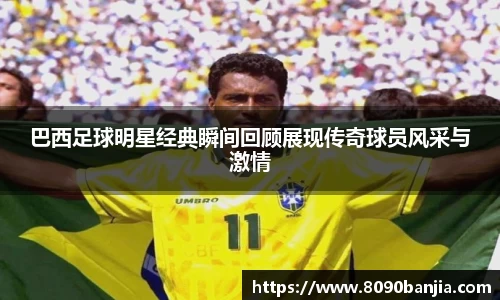 巴西足球明星经典瞬间回顾展现传奇球员风采与激情